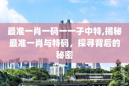最准一肖一码一一孑中特,揭秘最准一肖与特码，探寻背后的秘密