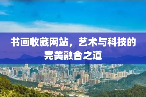 书画收藏网站，艺术与科技的完美融合之道