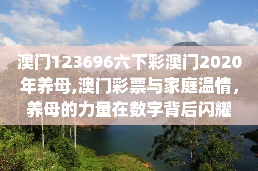 澳门123696六下彩澳门2020年养母,澳门彩票与家庭温情，养母的力量在数字背后闪耀