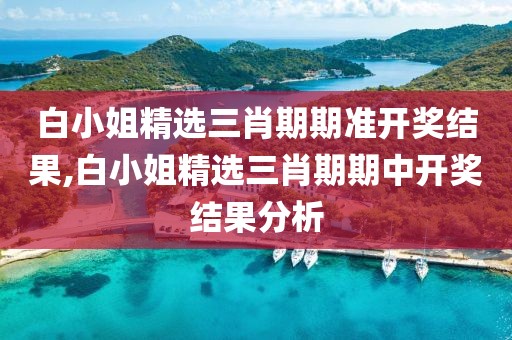 白小姐精选三肖期期准开奖结果,白小姐精选三肖期期中开奖结果分析