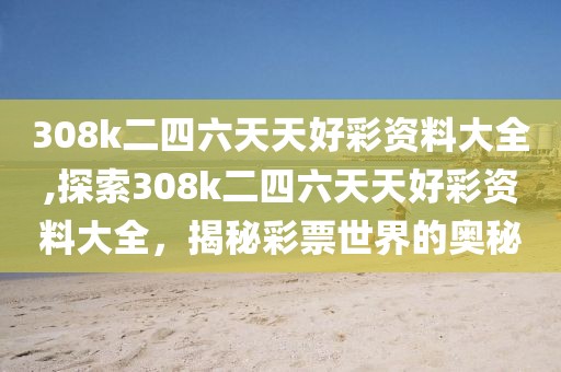 308k二四六天天好彩资料大全,探索308k二四六天天好彩资料大全，揭秘彩票世界的奥秘