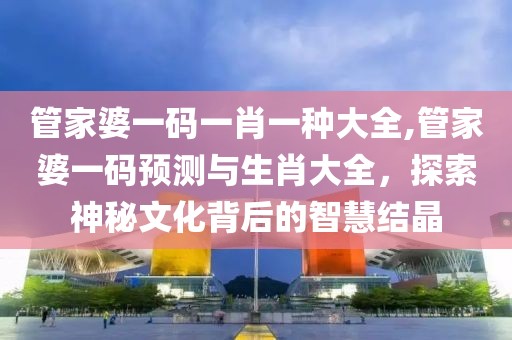 管家婆一码一肖一种大全,管家婆一码预测与生肖大全，探索神秘文化背后的智慧结晶