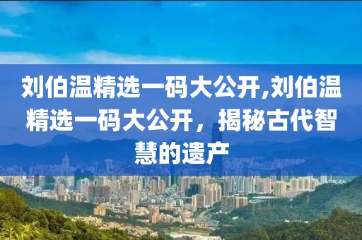 刘伯温精选一码大公开,刘伯温精选一码大公开，揭秘古代智慧的遗产