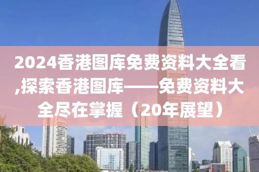 2024香港图库免费资料大全看,探索香港图库——免费资料大全尽在掌握（20年展望）