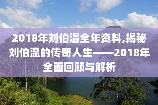 2018年刘伯温全年资料,揭秘刘伯温的传奇人生——2018年全面回顾与解析