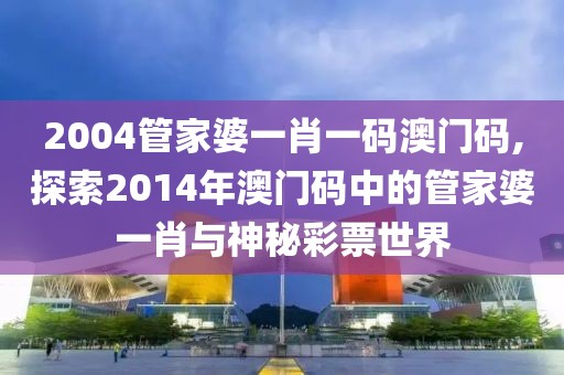 2004管家婆一肖一码澳门码,探索2014年澳门码中的管家婆一肖与神秘彩票世界