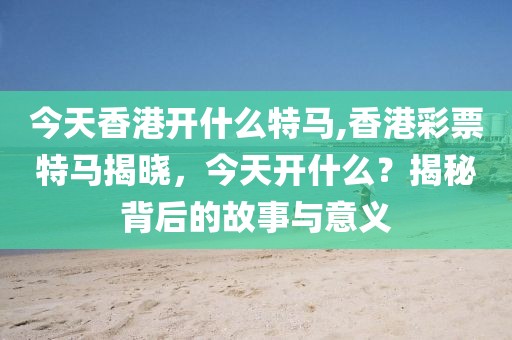 今天香港开什么特马,香港彩票特马揭晓，今天开什么？揭秘背后的故事与意义