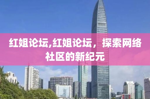 红姐论坛,红姐论坛，探索网络社区的新纪元