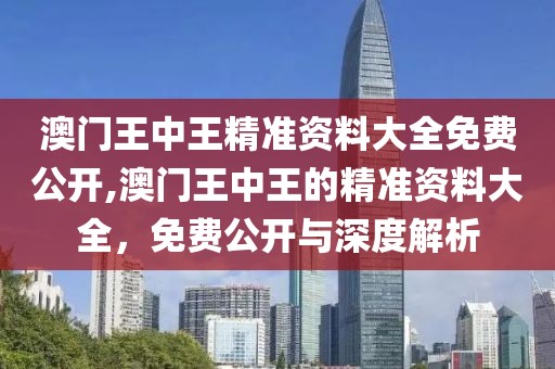 澳门王中王精准资料大全免费公开,澳门王中王的精准资料大全，免费公开与深度解析
