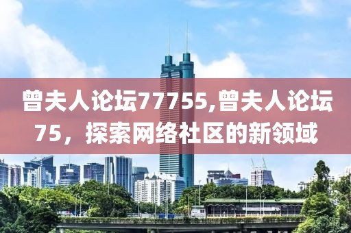 曾夫人论坛77755,曾夫人论坛75，探索网络社区的新领域