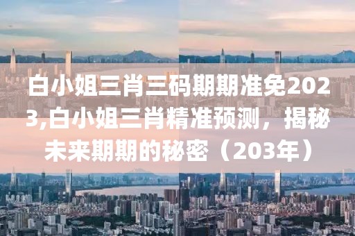 白小姐三肖三码期期准免2023,白小姐三肖精准预测，揭秘未来期期的秘密（203年）