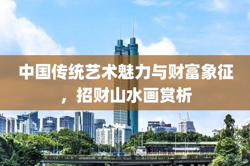 中国传统艺术魅力与财富象征，招财山水画赏析