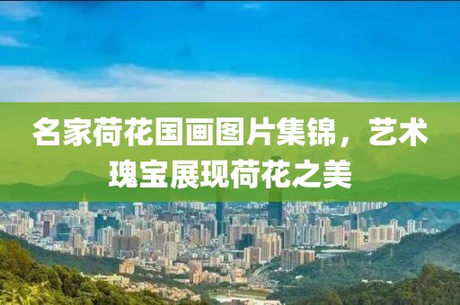 名家荷花国画图片集锦，艺术瑰宝展现荷花之美