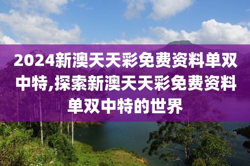 2024新澳天天彩免费资料单双中特,探索新澳天天彩免费资料单双中特的世界