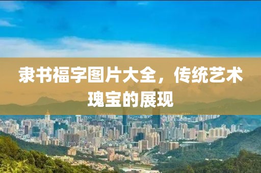 隶书福字图片大全，传统艺术瑰宝的展现