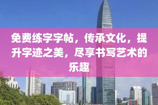免费练字字帖，传承文化，提升字迹之美，尽享书写艺术的乐趣