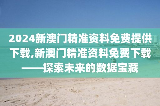 2024新澳门精准资料免费提供下载,新澳门精准资料免费下载——探索未来的数据宝藏