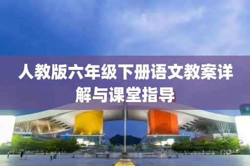 人教版六年级下册语文教案详解与课堂指导