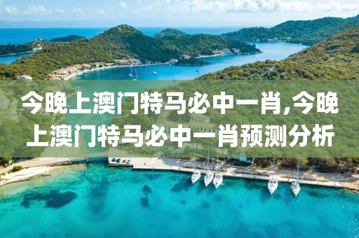 今晚上澳门特马必中一肖,今晚上澳门特马必中一肖预测分析