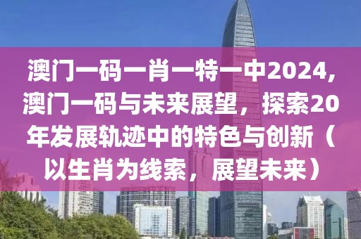 澳门一码一肖一特一中2024,澳门一码与未来展望，探索20年发展轨迹中的特色与创新（以生肖为线索，展望未来）