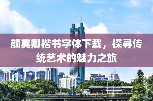 颜真卿楷书字体下载，探寻传统艺术的魅力之旅