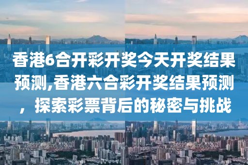 香港6合开彩开奖今天开奖结果预测,香港六合彩开奖结果预测，探索彩票背后的秘密与挑战