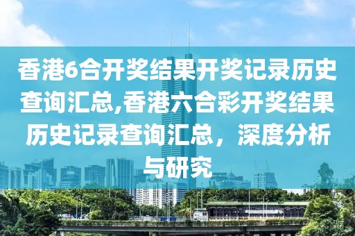 香港6合开奖结果开奖记录历史查询汇总,香港六合彩开奖结果历史记录查询汇总，深度分析与研究