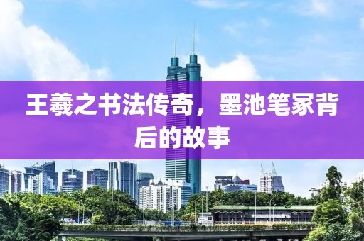 王羲之书法传奇，墨池笔冢背后的故事