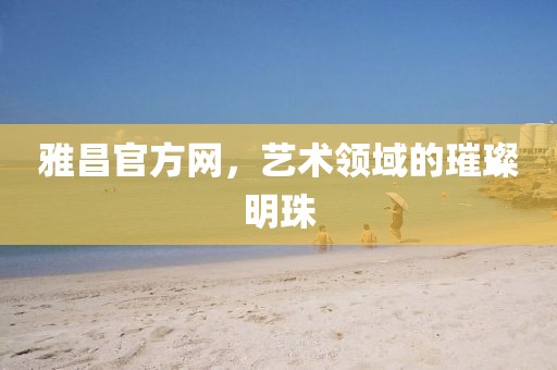 雅昌官方网，艺术领域的璀璨明珠