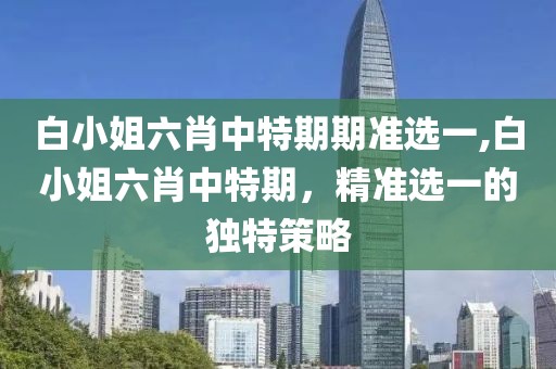 白小姐六肖中特期期准选一,白小姐六肖中特期，精准选一的独特策略