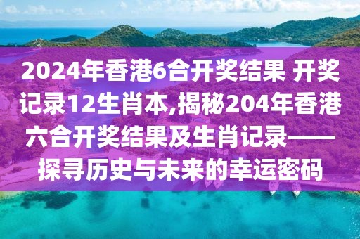 2024年香港6合开奖结果 开奖记录12生肖本,揭秘204年香港六合开奖结果及生肖记录——探寻历史与未来的幸运密码