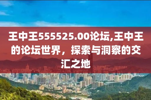 王中王555525.00论坛,王中王的论坛世界，探索与洞察的交汇之地