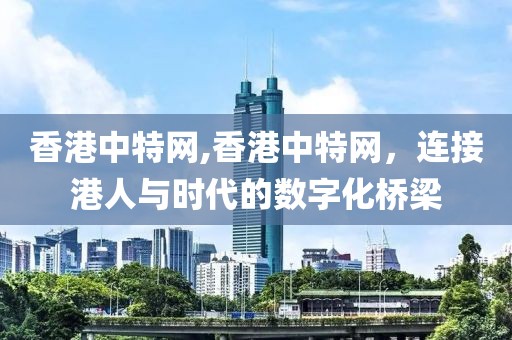 香港中特网,香港中特网，连接港人与时代的数字化桥梁
