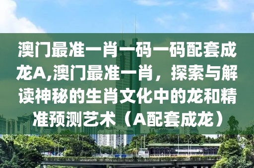 澳门最准一肖一码一码配套成龙A,澳门最准一肖，探索与解读神秘的生肖文化中的龙和精准预测艺术（A配套成龙）