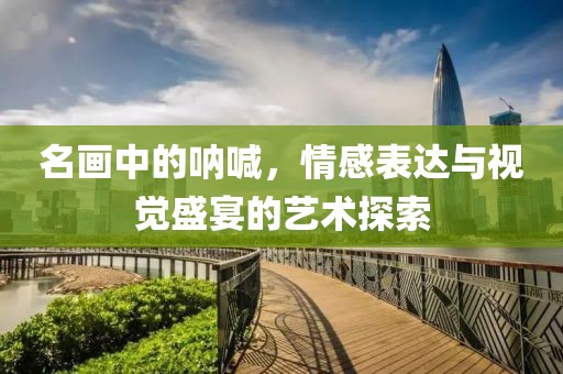 名画中的呐喊，情感表达与视觉盛宴的艺术探索