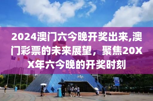 2024澳门六今晚开奖出来,澳门彩票的未来展望，聚焦20XX年六今晚的开奖时刻