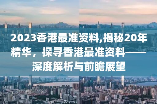 2023香港最准资料,揭秘20年精华，探寻香港最准资料——深度解析与前瞻展望