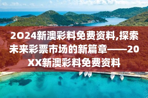 2O24新澳彩料免费资料,探索未来彩票市场的新篇章——20XX新澳彩料免费资料