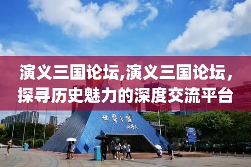 演义三国论坛,演义三国论坛，探寻历史魅力的深度交流平台
