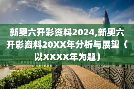 新奥六开彩资料2024,新奥六开彩资料20XX年分析与展望（以XXXX年为题）