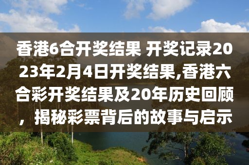 香港6合开奖结果 开奖记录2023年2月4日开奖结果,香港六合彩开奖结果及20年历史回顾，揭秘彩票背后的故事与启示