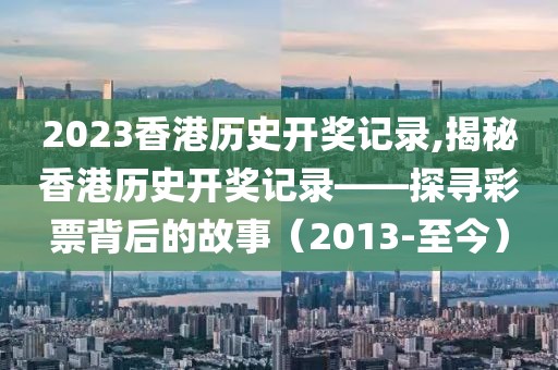 2023香港历史开奖记录,揭秘香港历史开奖记录——探寻彩票背后的故事（2013-至今）