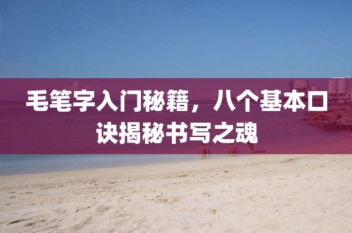 毛笔字入门秘籍，八个基本口诀揭秘书写之魂