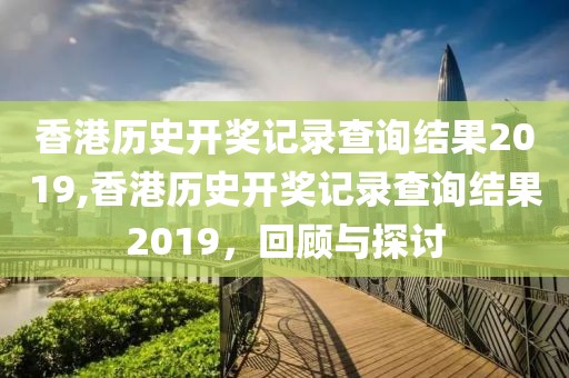 香港历史开奖记录查询结果2019,香港历史开奖记录查询结果2019，回顾与探讨