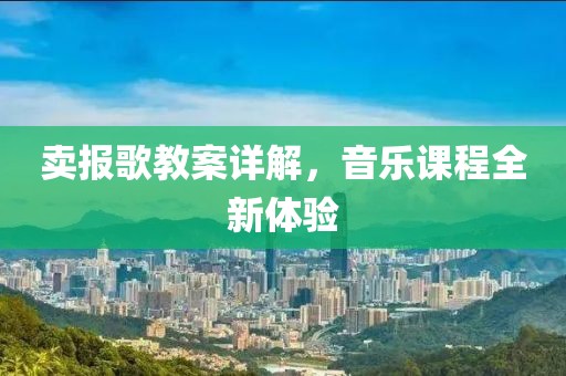 卖报歌教案详解，音乐课程全新体验