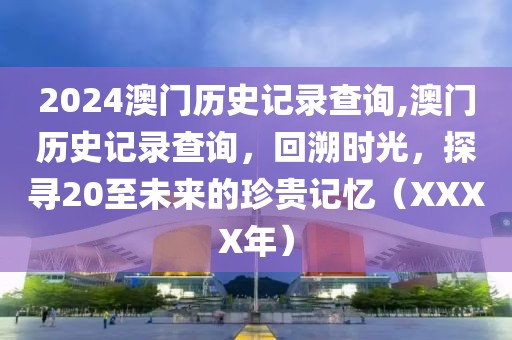2024澳门历史记录查询,澳门历史记录查询，回溯时光，探寻20至未来的珍贵记忆（XXXX年）