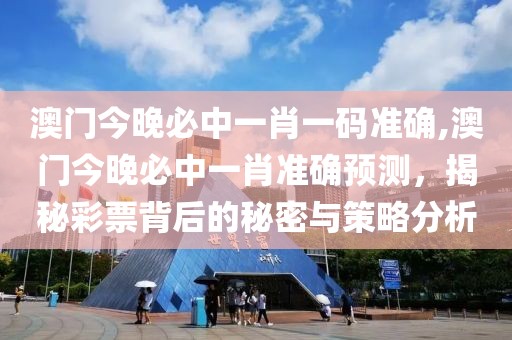 澳门今晚必中一肖一码准确,澳门今晚必中一肖准确预测，揭秘彩票背后的秘密与策略分析