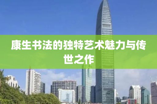 康生书法的独特艺术魅力与传世之作