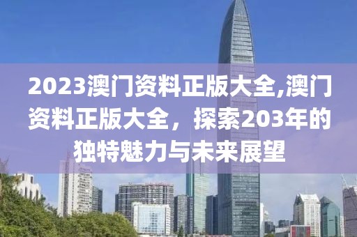 2023澳门资料正版大全,澳门资料正版大全，探索203年的独特魅力与未来展望