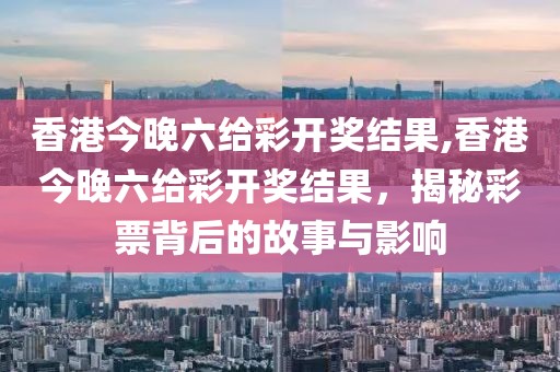 香港今晚六给彩开奖结果,香港今晚六给彩开奖结果，揭秘彩票背后的故事与影响